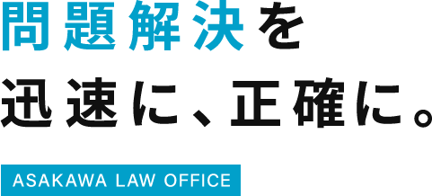問題解決を迅速に、正確に。ASAKAWA LAW OFFICE
